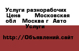 Услуги разнорабочих › Цена ­ 1 - Московская обл., Москва г. Авто » Услуги   